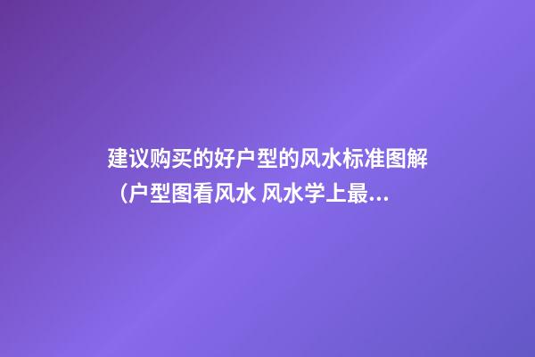 建议购买的好户型的风水标准图解（户型图看风水 风水学上最完美的户型）